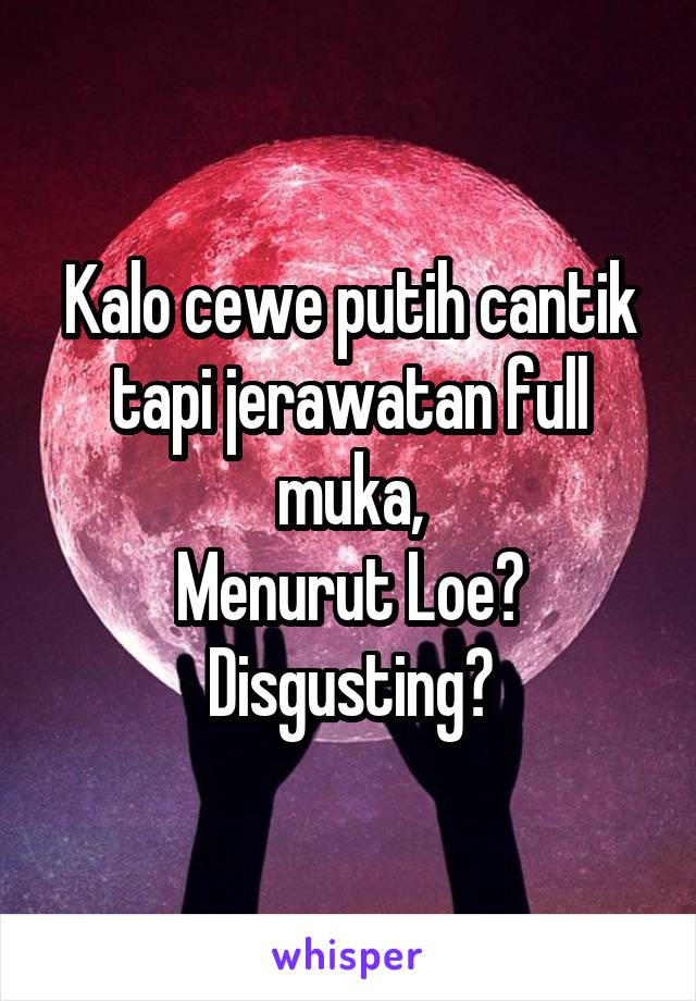 Kalo cewe putih cantik tapi jerawatan full muka,
Menurut Loe?
Disgusting?