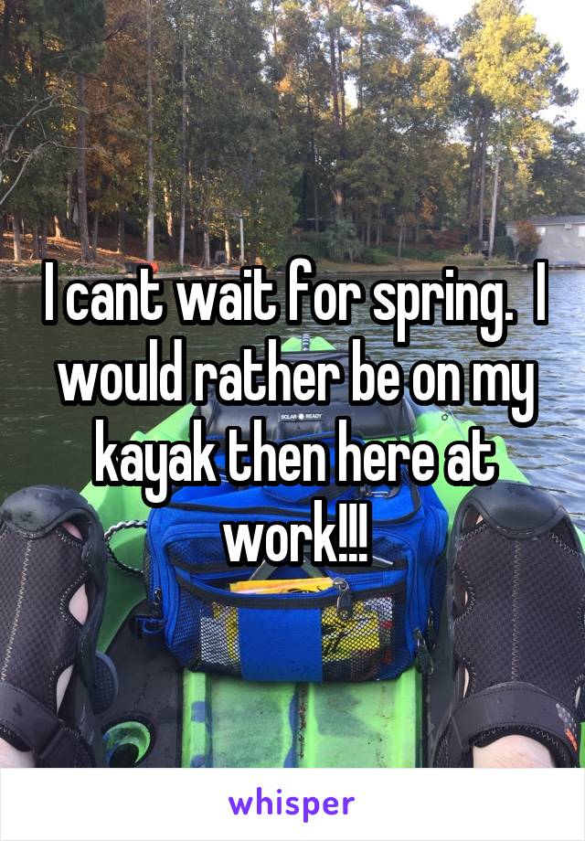 I cant wait for spring.  I would rather be on my kayak then here at work!!!