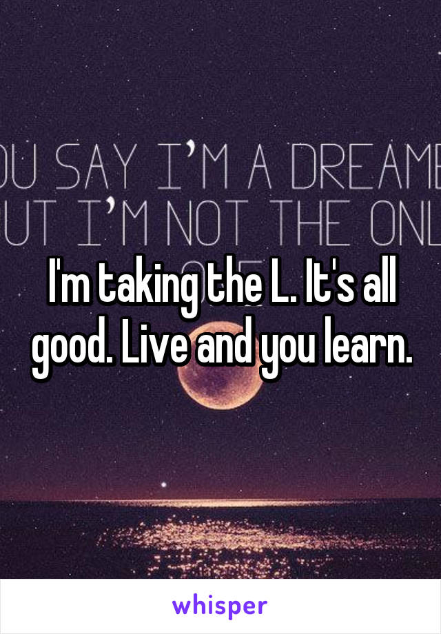 I'm taking the L. It's all good. Live and you learn.