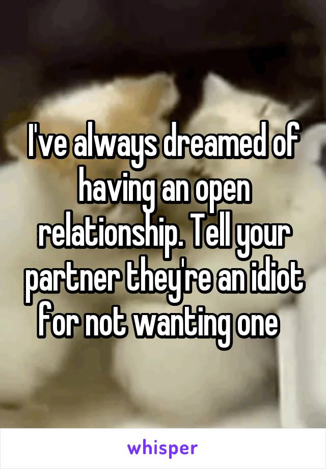 I've always dreamed of having an open relationship. Tell your partner they're an idiot for not wanting one  