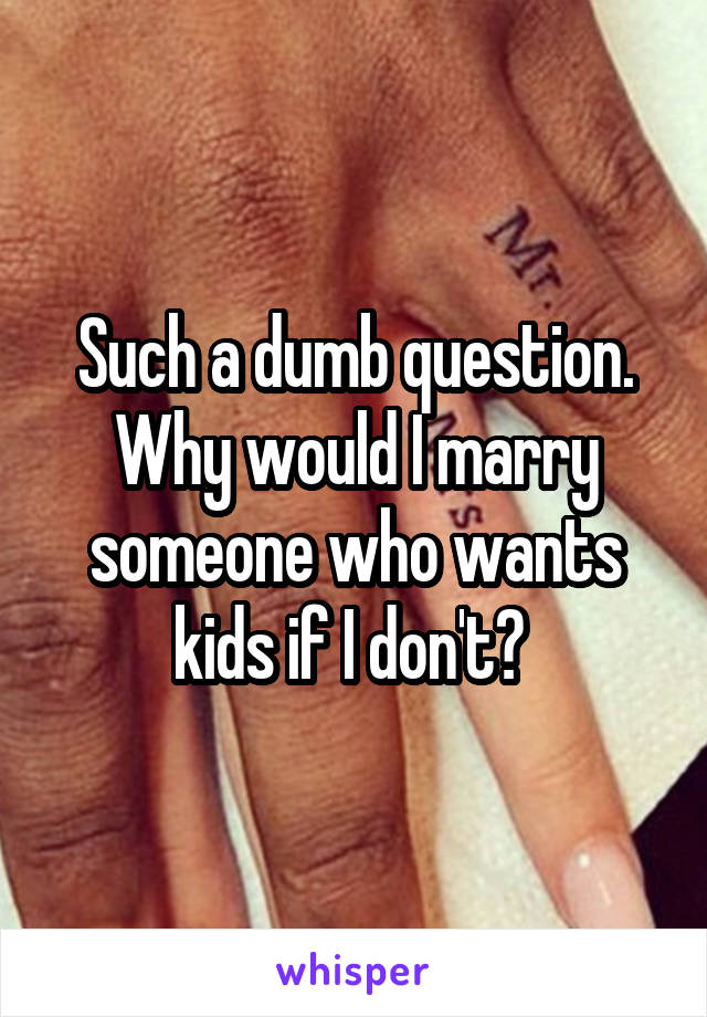 Such a dumb question. Why would I marry someone who wants kids if I don't? 