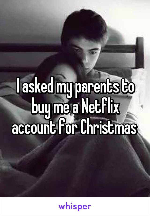 I asked my parents to buy me a Netflix account for Christmas 