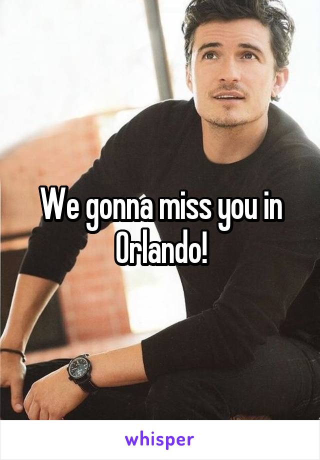 We gonna miss you in Orlando!