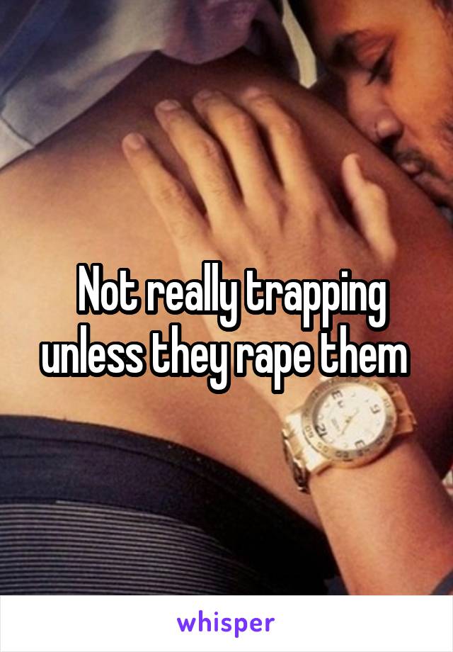  Not really trapping unless they rape them 