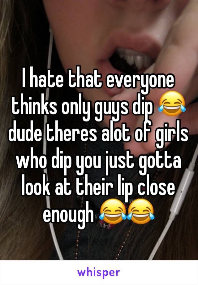 I hate that everyone thinks only guys dip 😂 dude theres alot of girls who dip you just gotta look at their lip close enough 😂😂