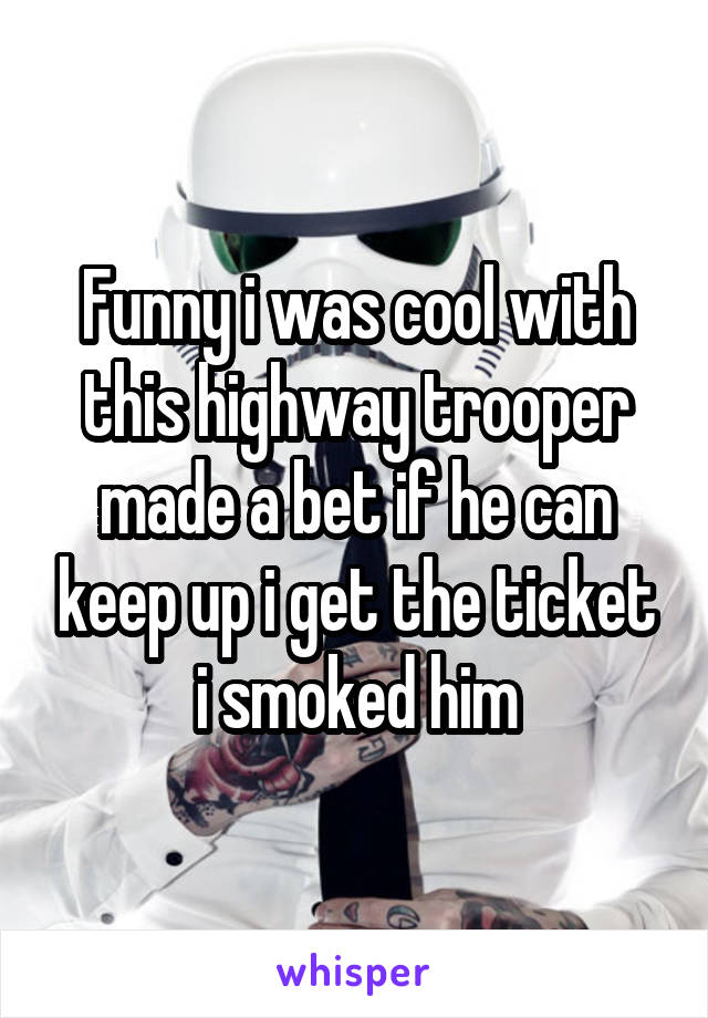 Funny i was cool with this highway trooper made a bet if he can keep up i get the ticket i smoked him