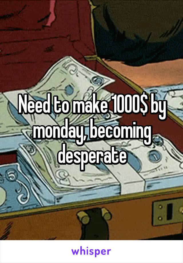 Need to make 1000$ by monday, becoming desperate