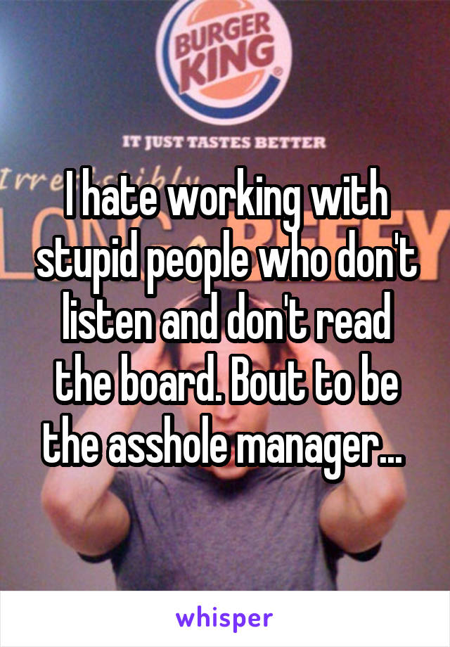 I hate working with stupid people who don't listen and don't read the board. Bout to be the asshole manager... 