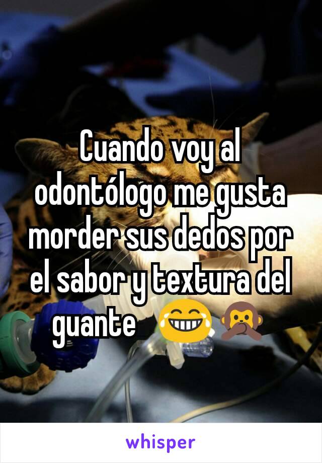 Cuando voy al odontólogo me gusta morder sus dedos por el sabor y textura del guante   😂🙊