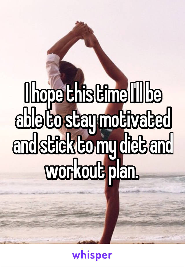 I hope this time I'll be able to stay motivated and stick to my diet and workout plan. 