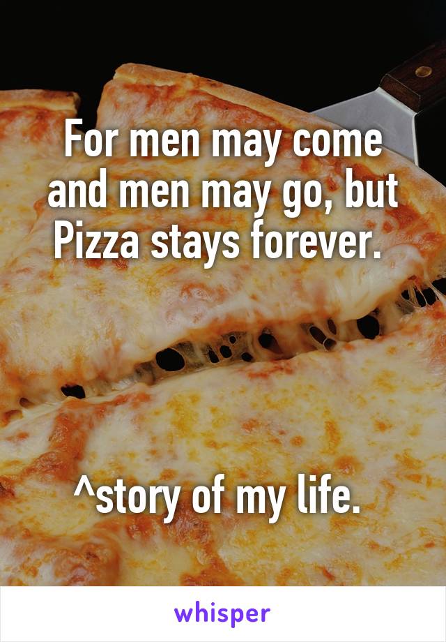 For men may come and men may go, but Pizza stays forever. 




^story of my life. 