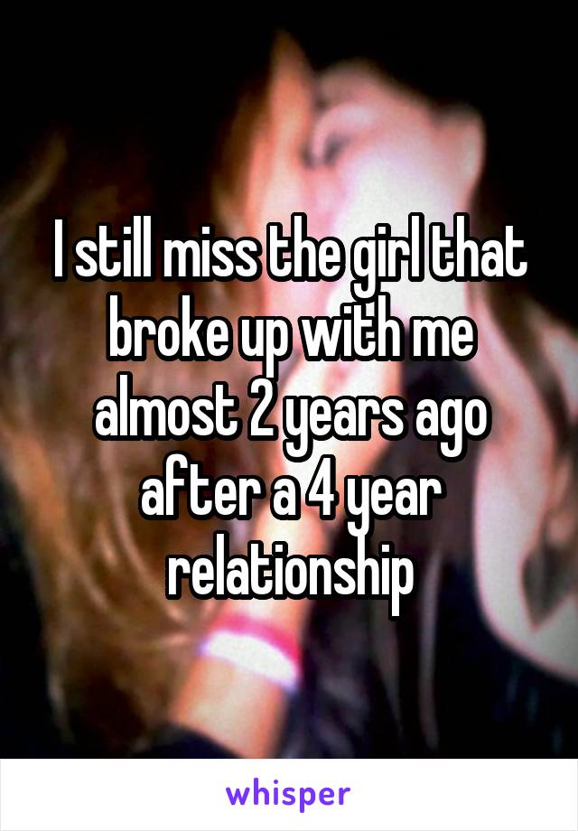 I still miss the girl that broke up with me almost 2 years ago after a 4 year relationship