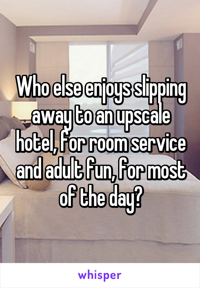 Who else enjoys slipping away to an upscale hotel, for room service and adult fun, for most of the day?