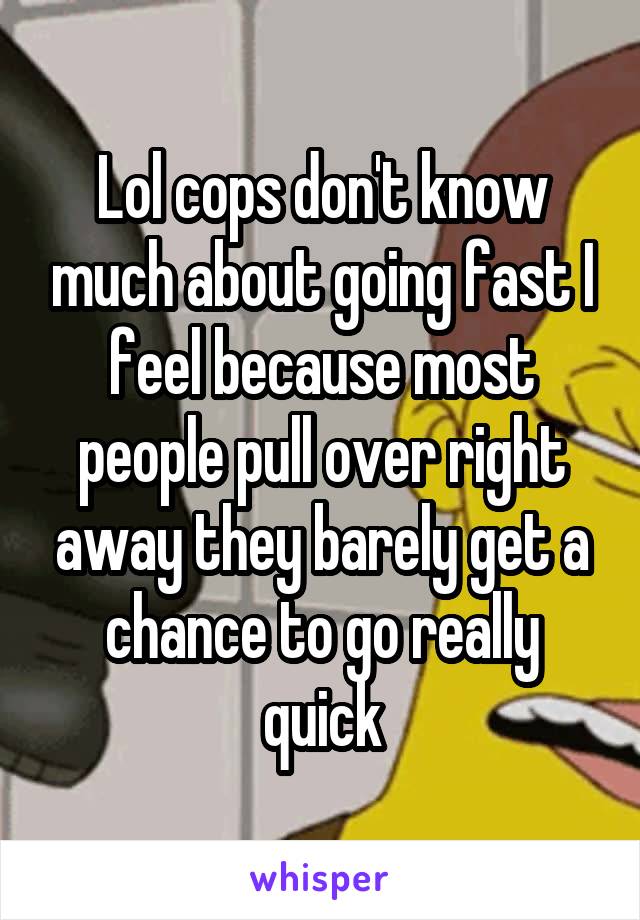 Lol cops don't know much about going fast I feel because most people pull over right away they barely get a chance to go really quick