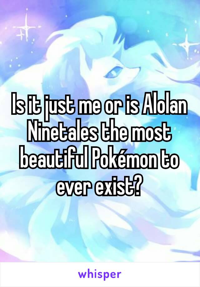 Is it just me or is Alolan Ninetales the most beautiful Pokémon to ever exist?