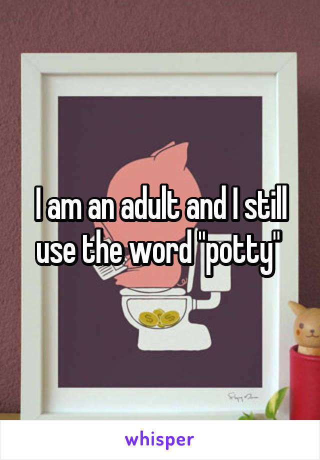 I am an adult and I still use the word "potty" 