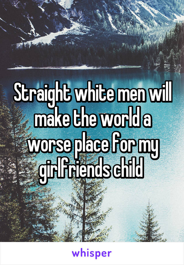 Straight white men will make the world a worse place for my girlfriends child 