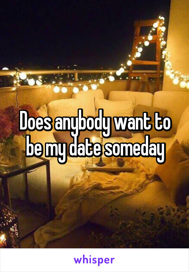 Does anybody want to be my date someday