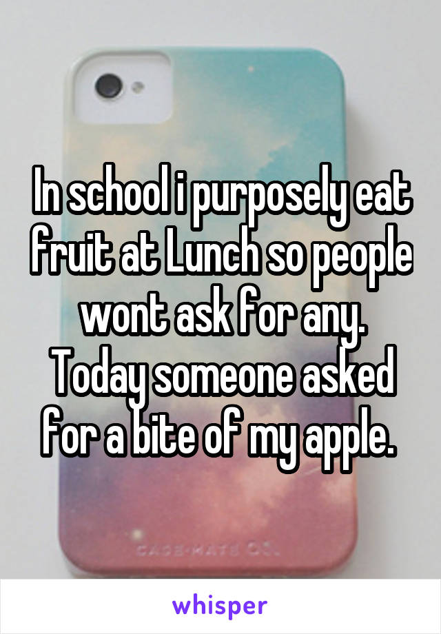 In school i purposely eat fruit at Lunch so people wont ask for any. Today someone asked for a bite of my apple. 