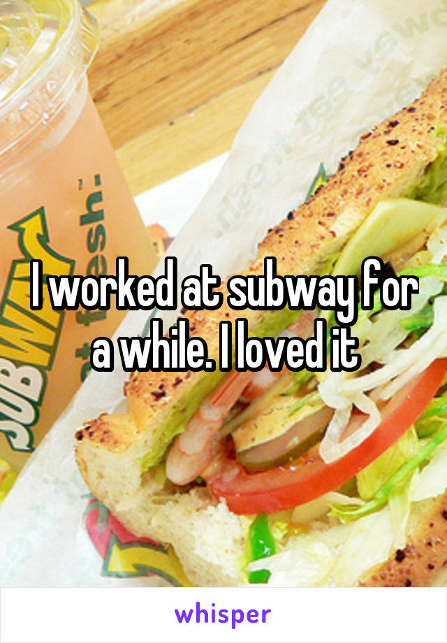 I worked at subway for a while. I loved it