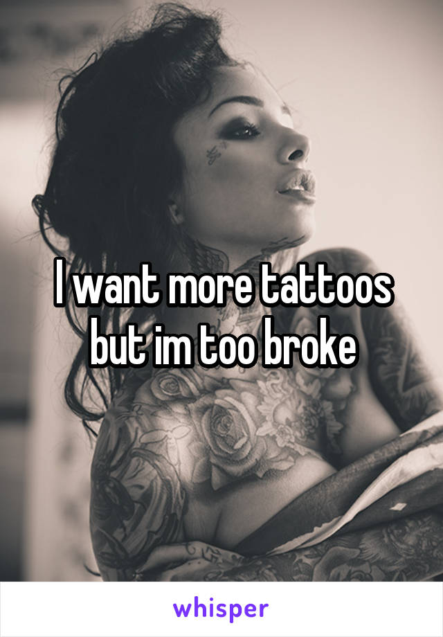 I want more tattoos but im too broke