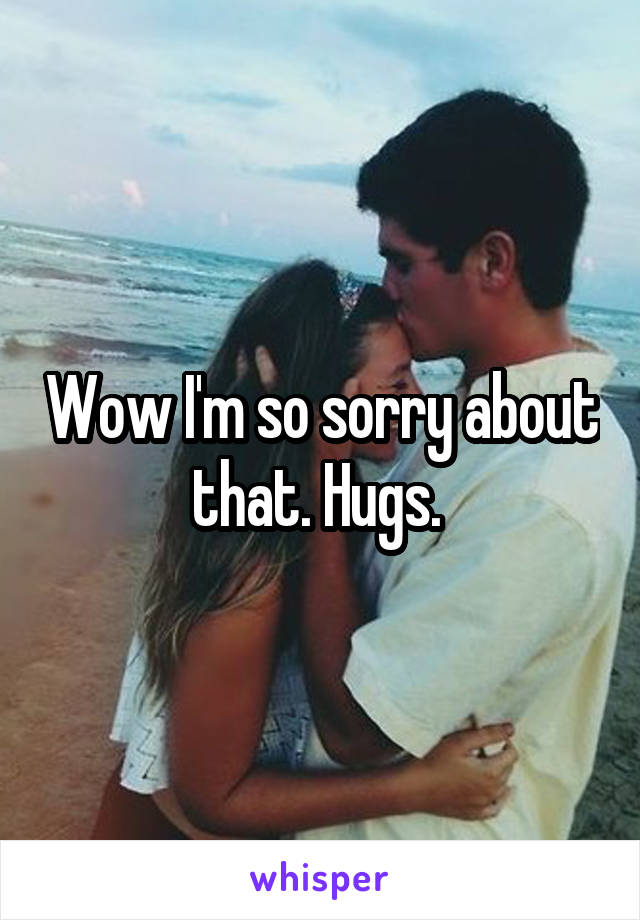 Wow I'm so sorry about that. Hugs. 