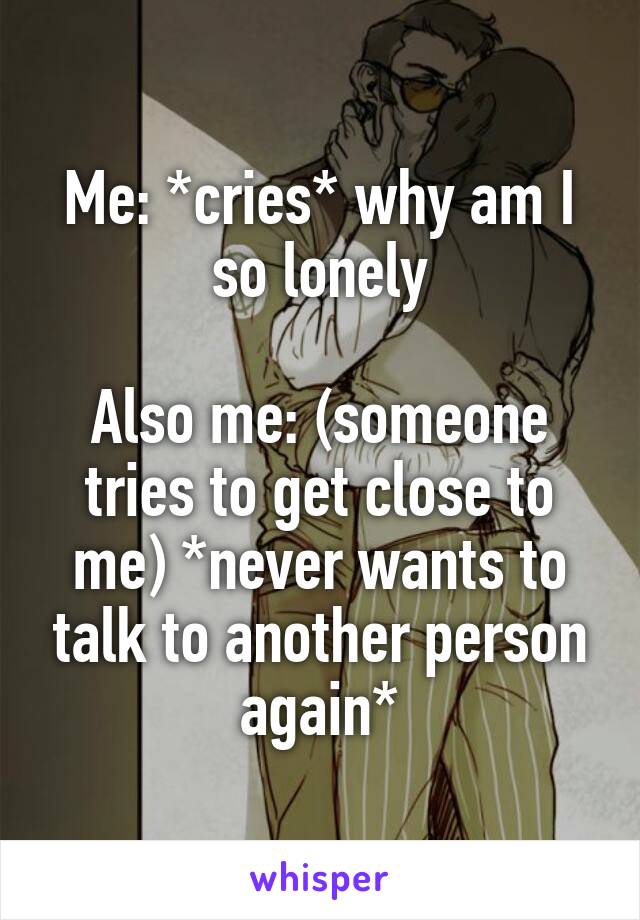 Me: *cries* why am I so lonely

Also me: (someone tries to get close to me) *never wants to talk to another person again*