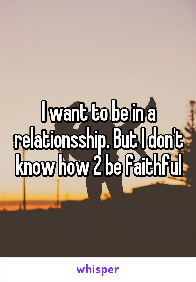 I want to be in a relationsship. But I don't know how 2 be faithful