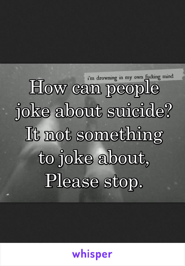 How can people joke about suicide?
It not something to joke about,
Please stop.