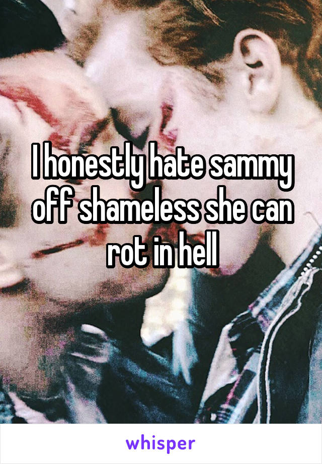 I honestly hate sammy off shameless she can rot in hell
