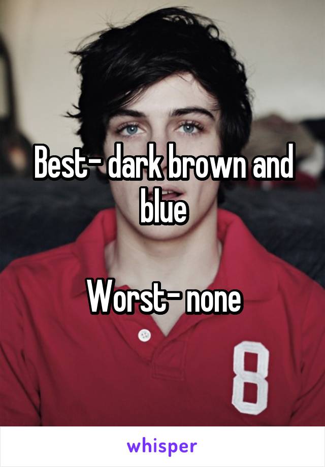 Best- dark brown and blue

Worst- none