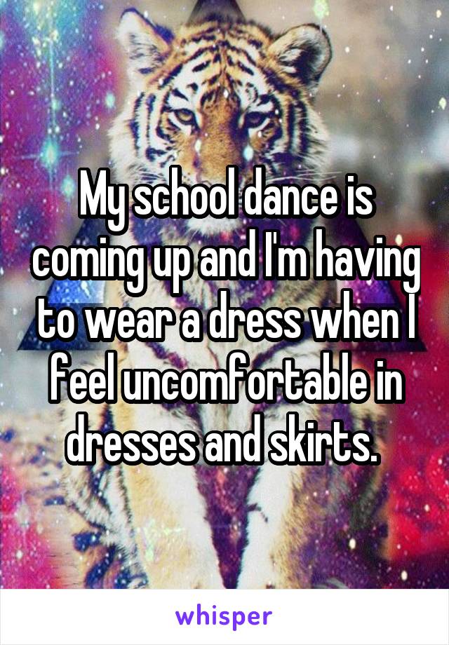 My school dance is coming up and I'm having to wear a dress when I feel uncomfortable in dresses and skirts. 