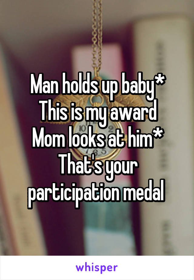 Man holds up baby*
This is my award
Mom looks at him*
That's your participation medal 