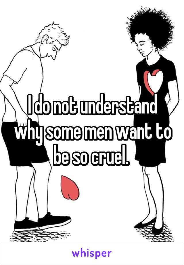 I do not understand why some men want to be so cruel. 