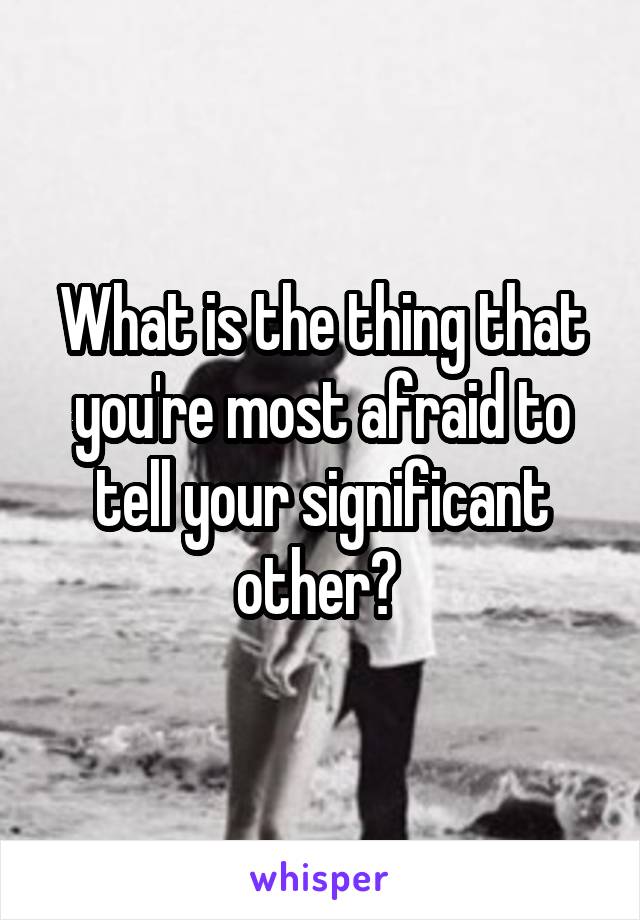 What is the thing that you're most afraid to tell your significant other? 