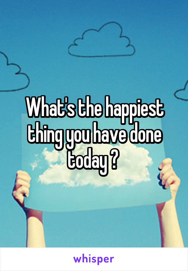 What's the happiest thing you have done today ? 