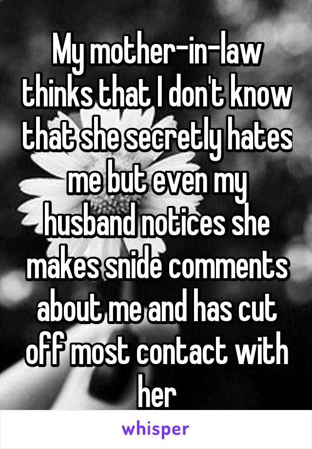 My mother-in-law thinks that I don't know that she secretly hates me but even my husband notices she makes snide comments about me and has cut off most contact with her