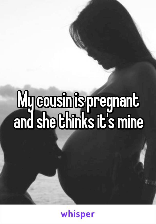 My cousin is pregnant and she thinks it's mine