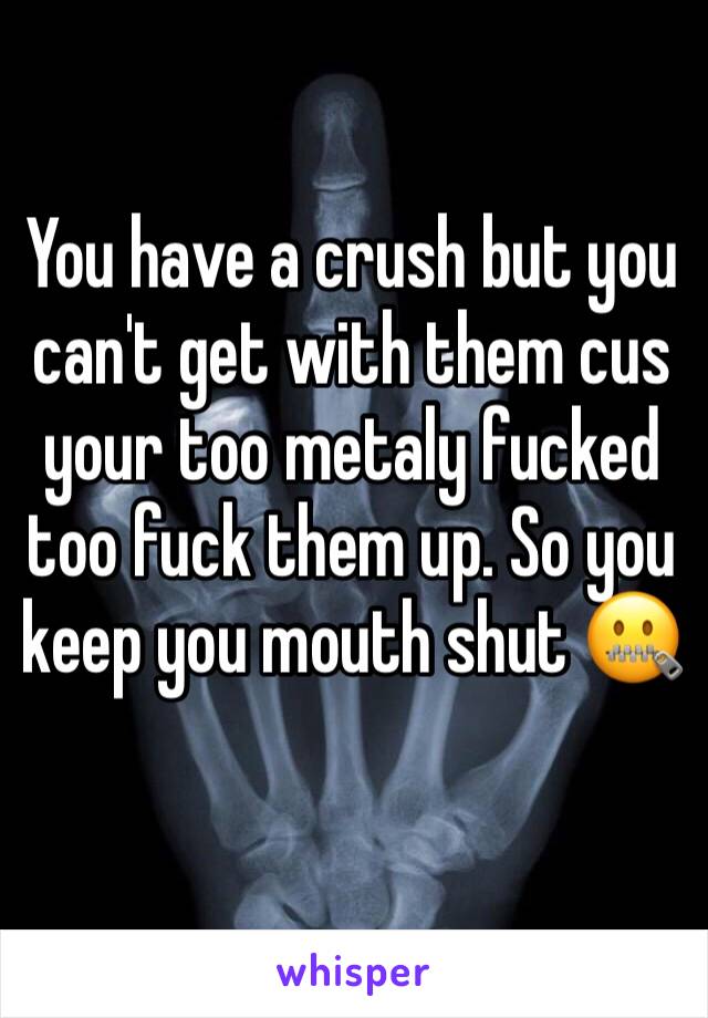 You have a crush but you can't get with them cus your too metaly fucked too fuck them up. So you keep you mouth shut 🤐 