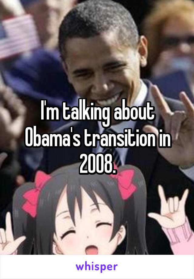 I'm talking about Obama's transition in 2008.