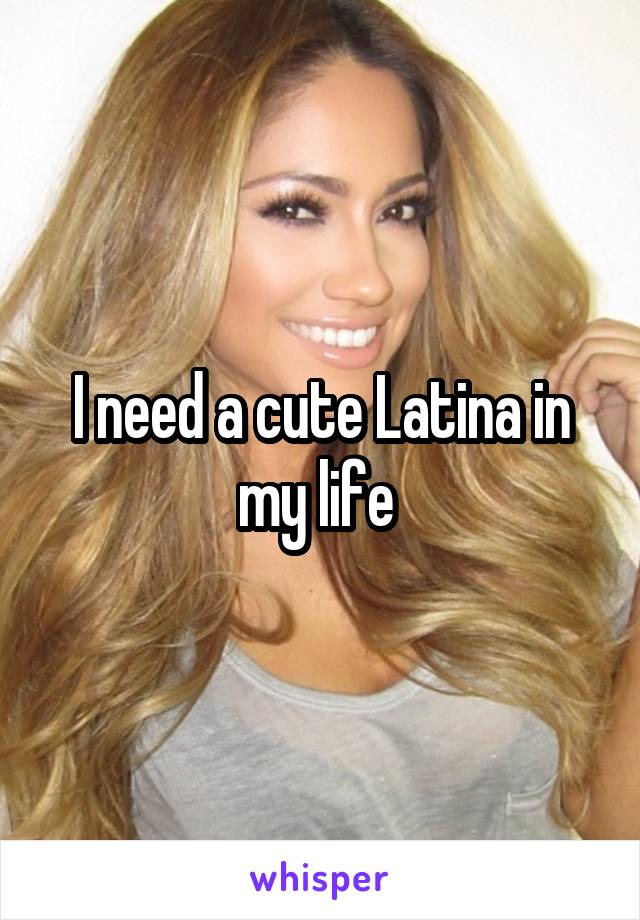 I need a cute Latina in my life 