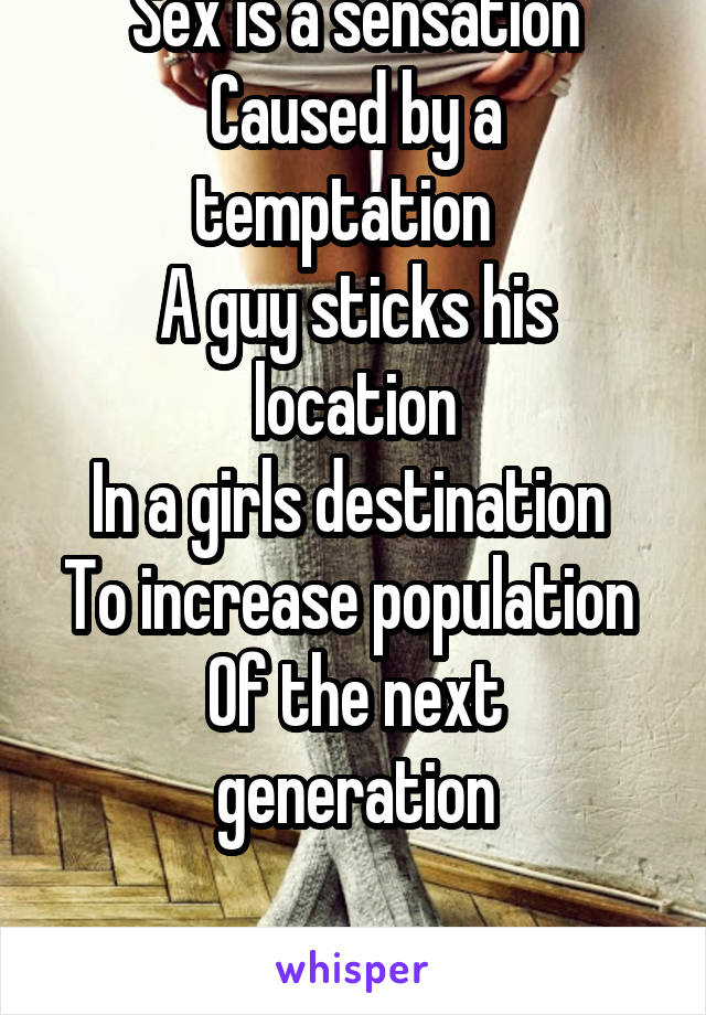 Sex is a sensation
Caused by a temptation  
A guy sticks his location
In a girls destination 
To increase population 
Of the next generation

