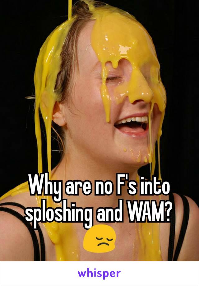 Why are no F's into sploshing and WAM? 😔