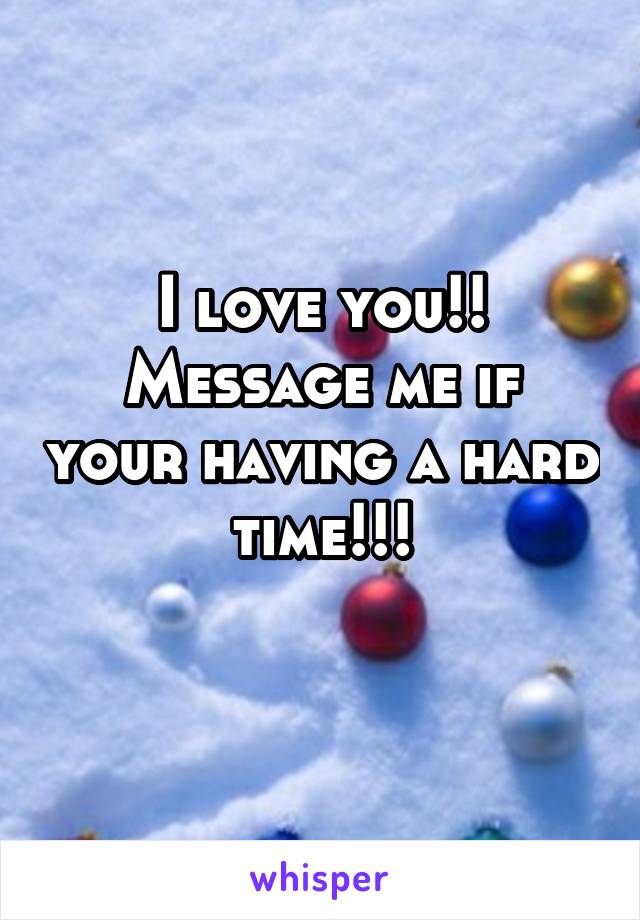 I love you!!
Message me if your having a hard time!!!
