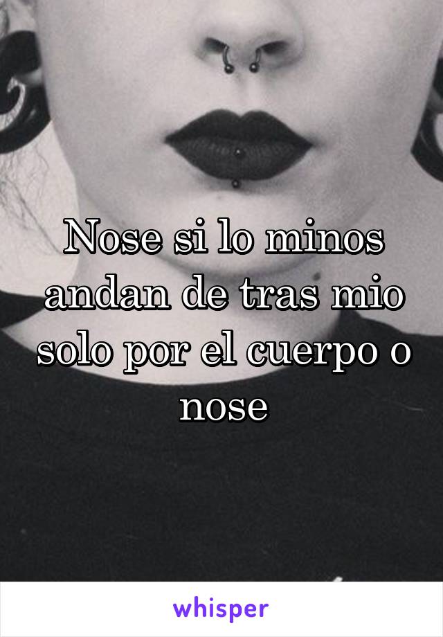 Nose si lo minos andan de tras mio solo por el cuerpo o nose