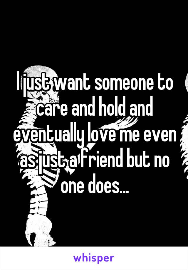 I just want someone to care and hold and eventually love me even as just a friend but no one does...