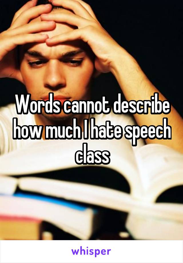 Words cannot describe how much I hate speech class