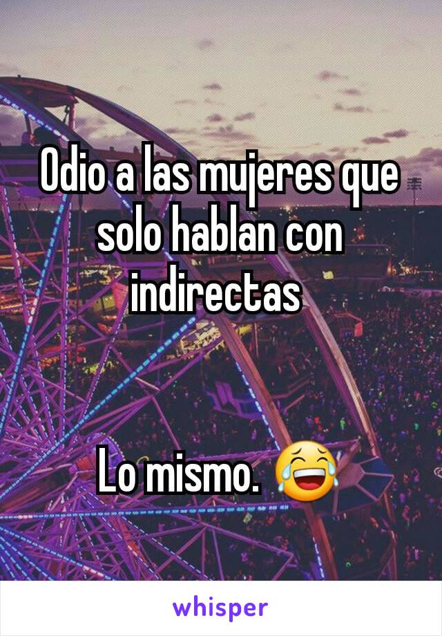 Odio a las mujeres que solo hablan con indirectas 


Lo mismo. 😂