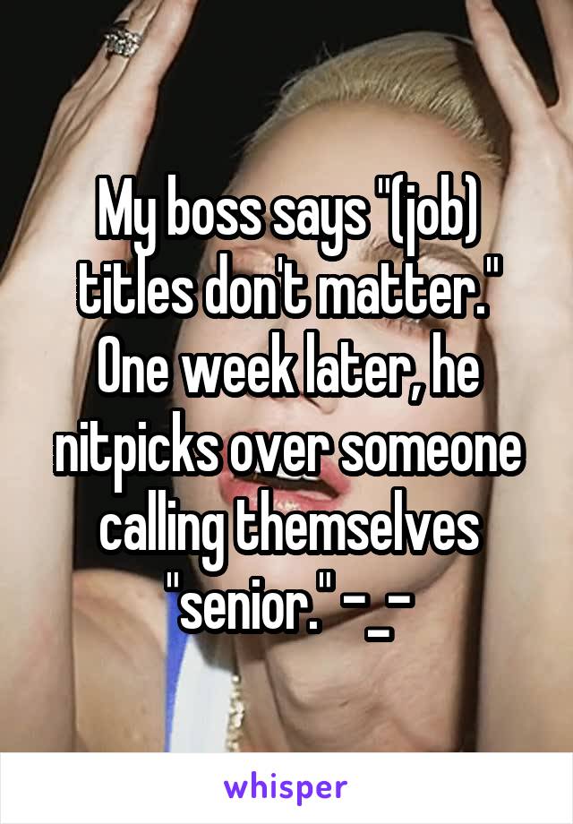 My boss says "(job) titles don't matter."
One week later, he nitpicks over someone calling themselves "senior." -_-