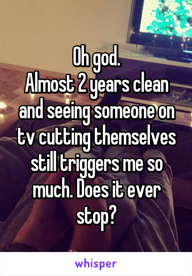 Oh god.
Almost 2 years clean and seeing someone on tv cutting themselves still triggers me so much. Does it ever stop?